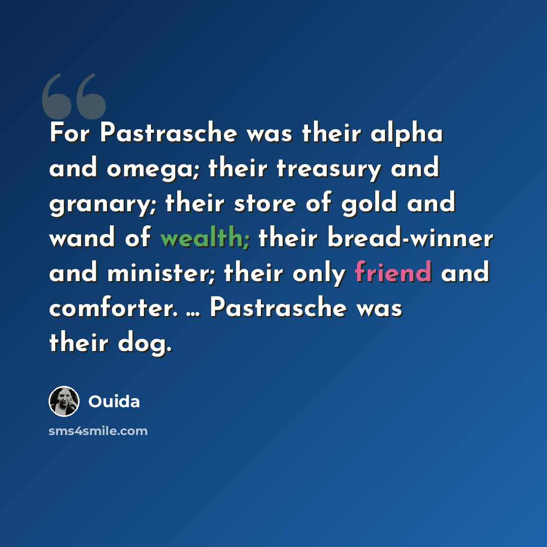 “For Pastrasche was their alpha and omega; their treasury and granary; their store of gold and wand of wealth; their bread-winner and minister; their only friend and comforter. ... Pastrasche was their dog.” quote by Ouida