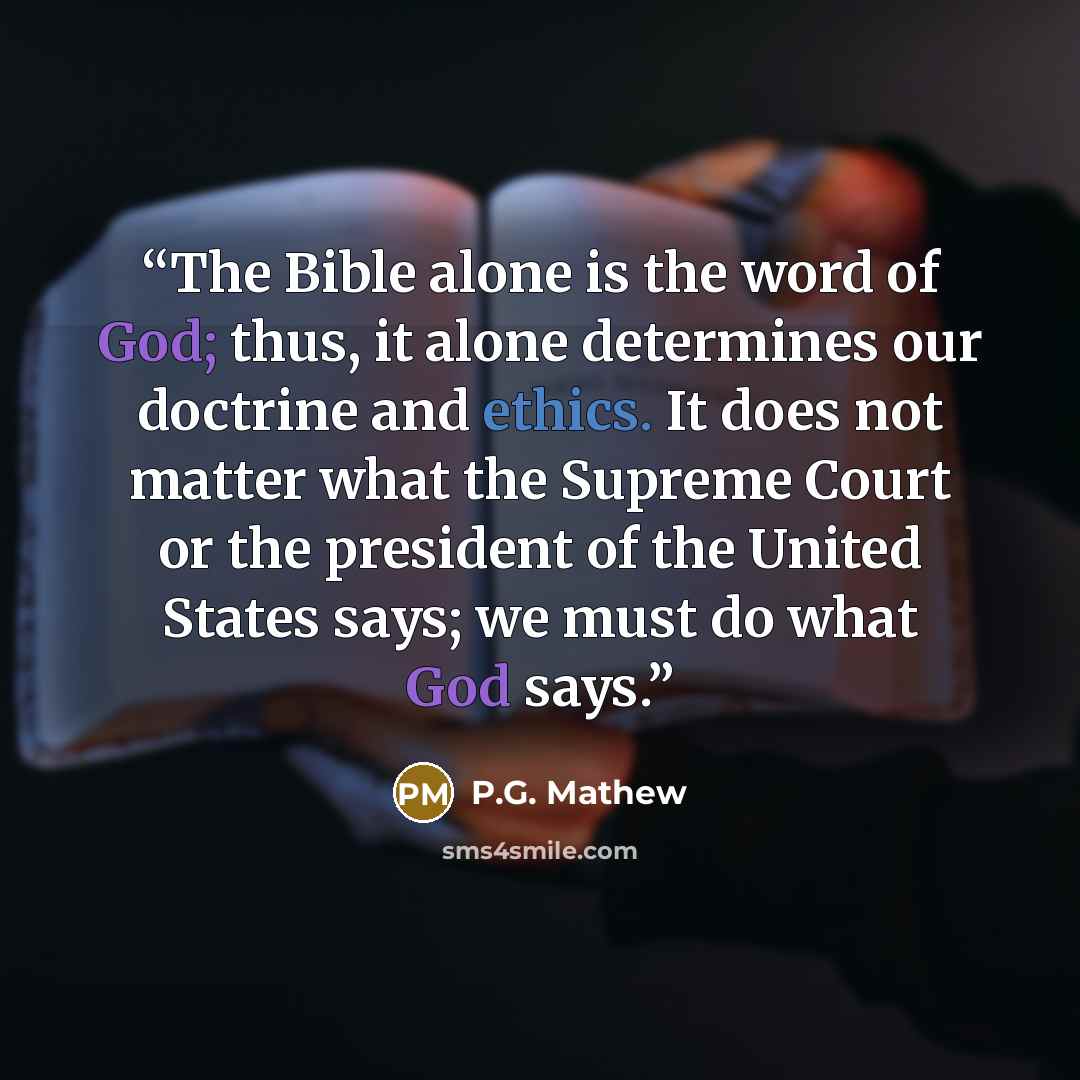 “The Bible alone is the word of God; thus, it alone determines our doctrine and ethics. It does not matter what the Supreme Court or the president of the United States says; we must do what God says.” quote by P.G. Mathew