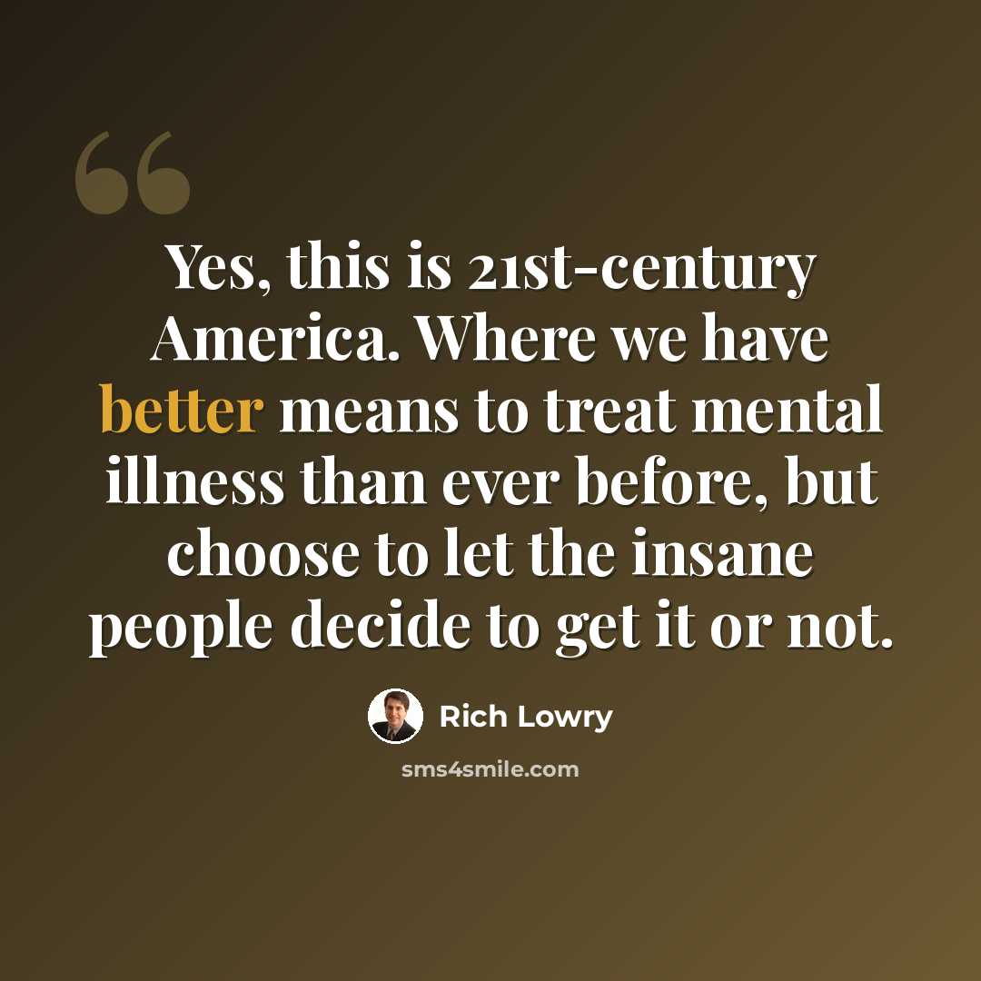 “Yes, this is 21st-century America. Where we have better means to treat mental illness than ever before, but choose to let the insane people decide to get it or not.” quote by Rich Lowry