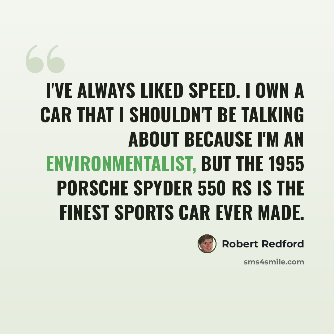 “I've always liked speed. I own a car that I shouldn't be talking about because I'm an environmentalist, but the 1955 Porsche Spyder 550 RS is the finest sports car ever made.” quote by Robert Redford