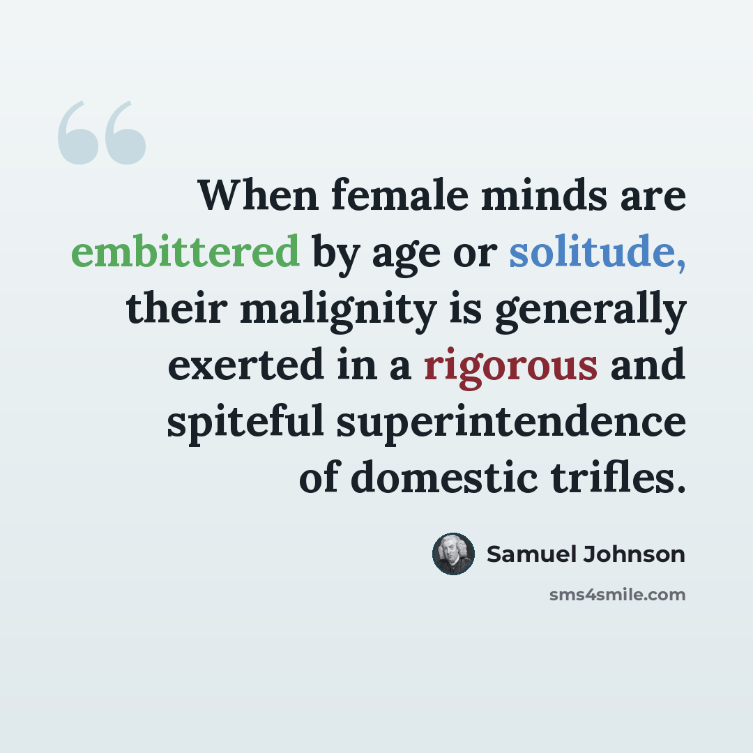 “When female minds are embittered by age or solitude, their malignity is generally exerted in a rigorous and spiteful superintendence of domestic trifles.” quote by Samuel Johnson