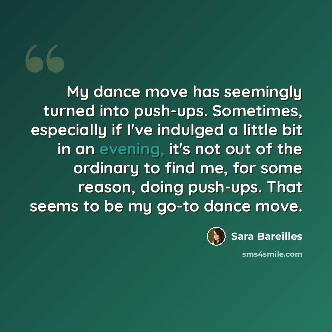 “My dance move has seemingly turned into push-ups. Sometimes, especially if I've indulged a little bit in an evening, it's not out of the ordinary to find me, for some reason, doing push-ups. That seems to be my go-to dance move.” quote by Sara Bareilles