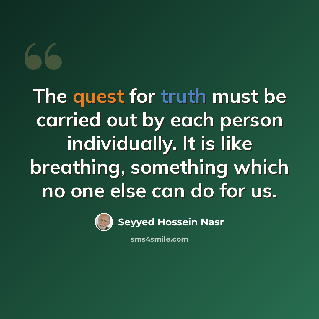 “The quest for truth must be carried out by each person individually. It is like breathing, something which no one else can do for us.” quote by Seyyed Hossein Nasr