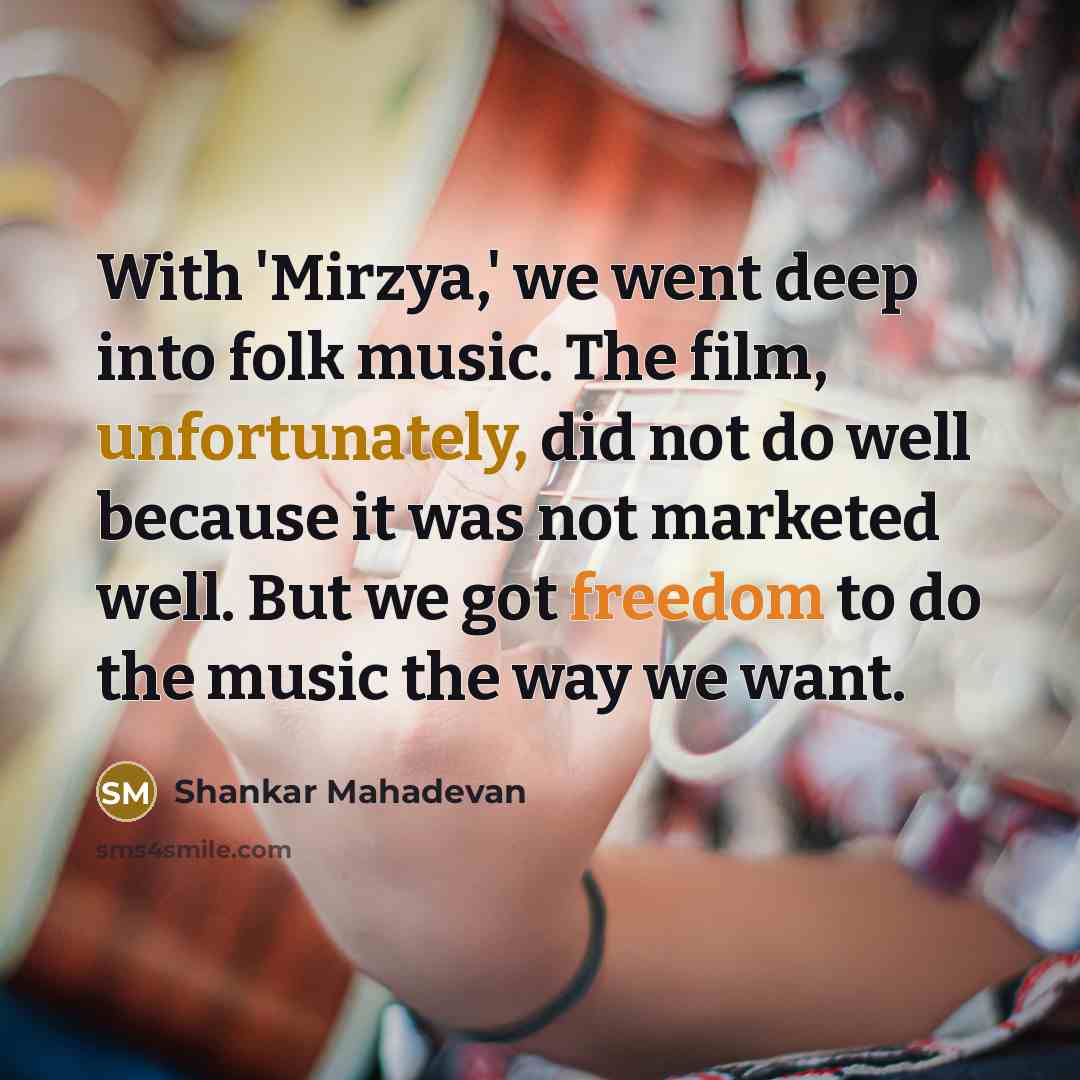 “With 'Mirzya,' we went deep into folk music. The film, unfortunately, did not do well because it was not marketed well. But we got freedom to do the music the way we want.” quote by Shankar Mahadevan