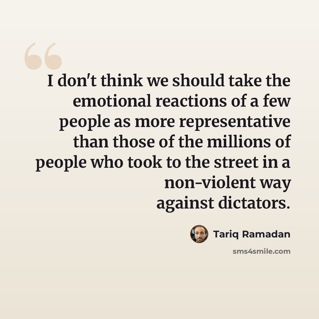 “I don't think we should take the emotional reactions of a few people as more representative than those of the millions of people who took to the street in a non-violent way against dictators.” quote by Tariq Ramadan