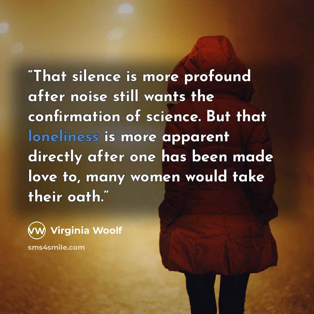 “That silence is more profound after noise still wants the confirmation of science. But that loneliness is more apparent directly after one has been made love to, many women would take their oath.” quote by Virginia Woolf