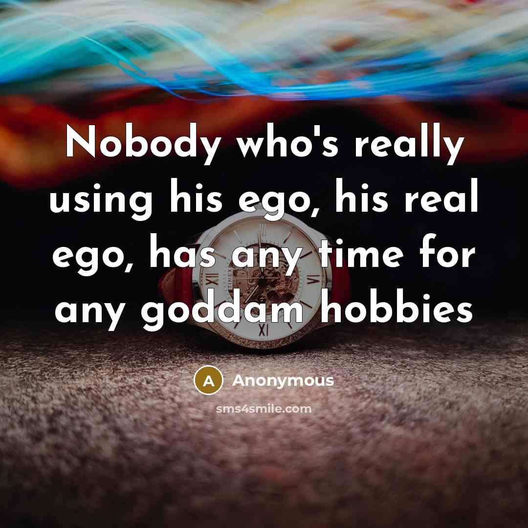 “Nobody who's really using his ego, his real ego, has any time for any goddam hobbies” quote by Anonymous