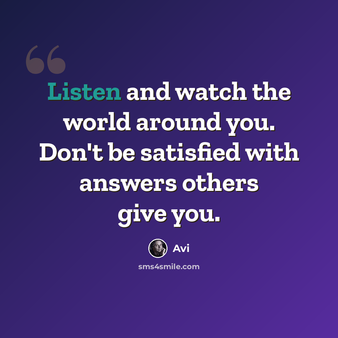 “Listen and watch the world around you. Don't be satisfied with answers others give you.” quote by Avi