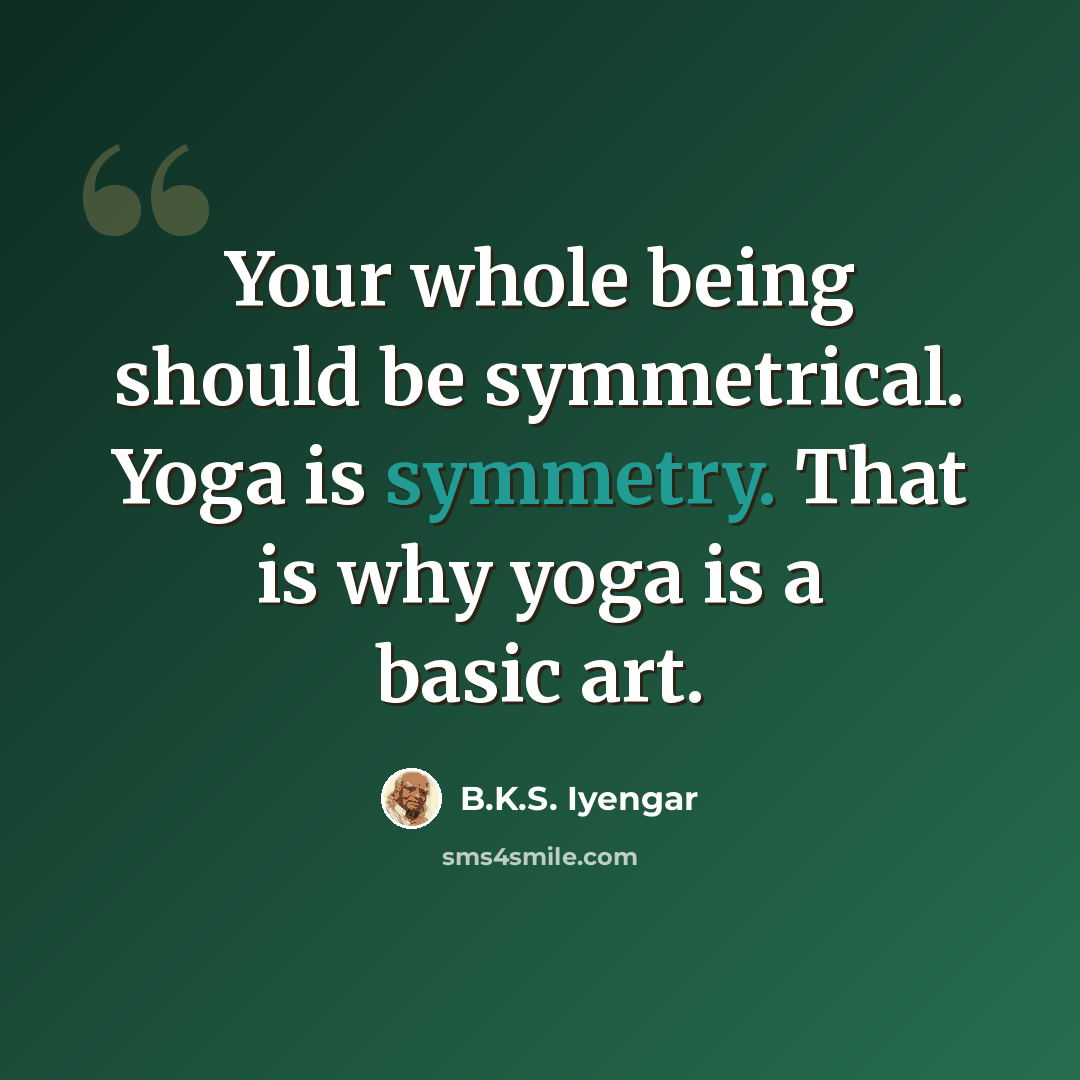 “Your whole being should be symmetrical. Yoga is symmetry. That is why yoga is a basic art.” quote by B.K.S. Iyengar