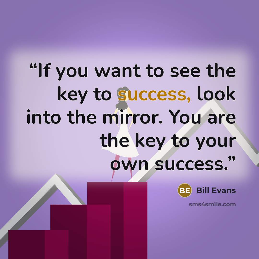 “If you want to see the key to success, look into the mirror. You are the key to your own success.” quote by Bill Evans
