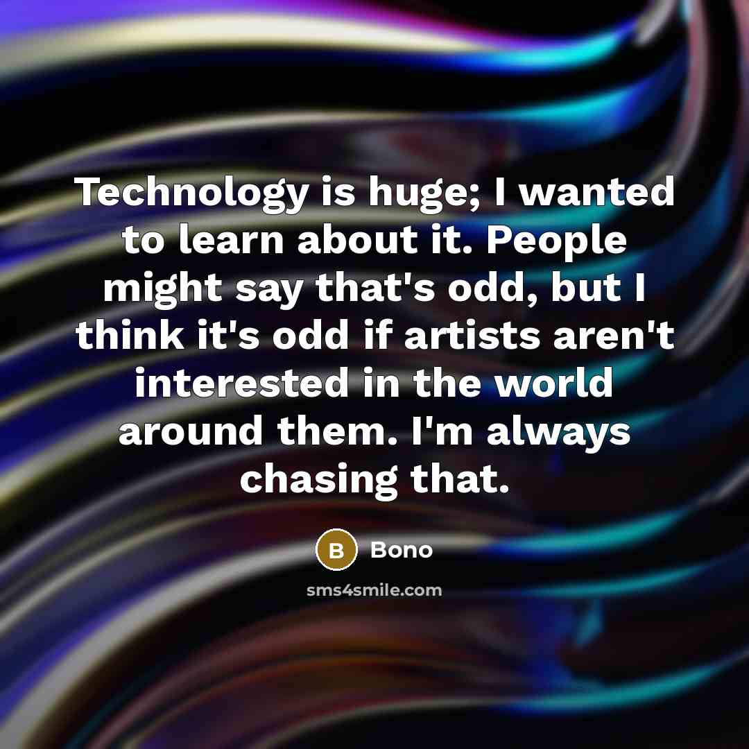 “Technology is huge; I wanted to learn about it. People might say that's odd, but I think it's odd if artists aren't interested in the world around them. I'm always chasing that.” quote by Bono