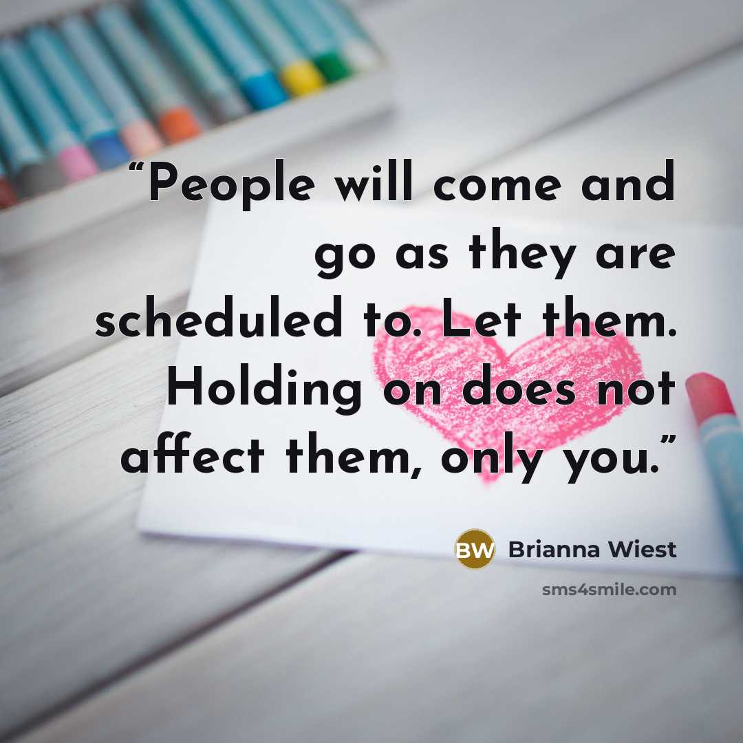 “People will come and go as they are scheduled to. Let them. Holding on does not affect them, only you.” quote by Brianna Wiest