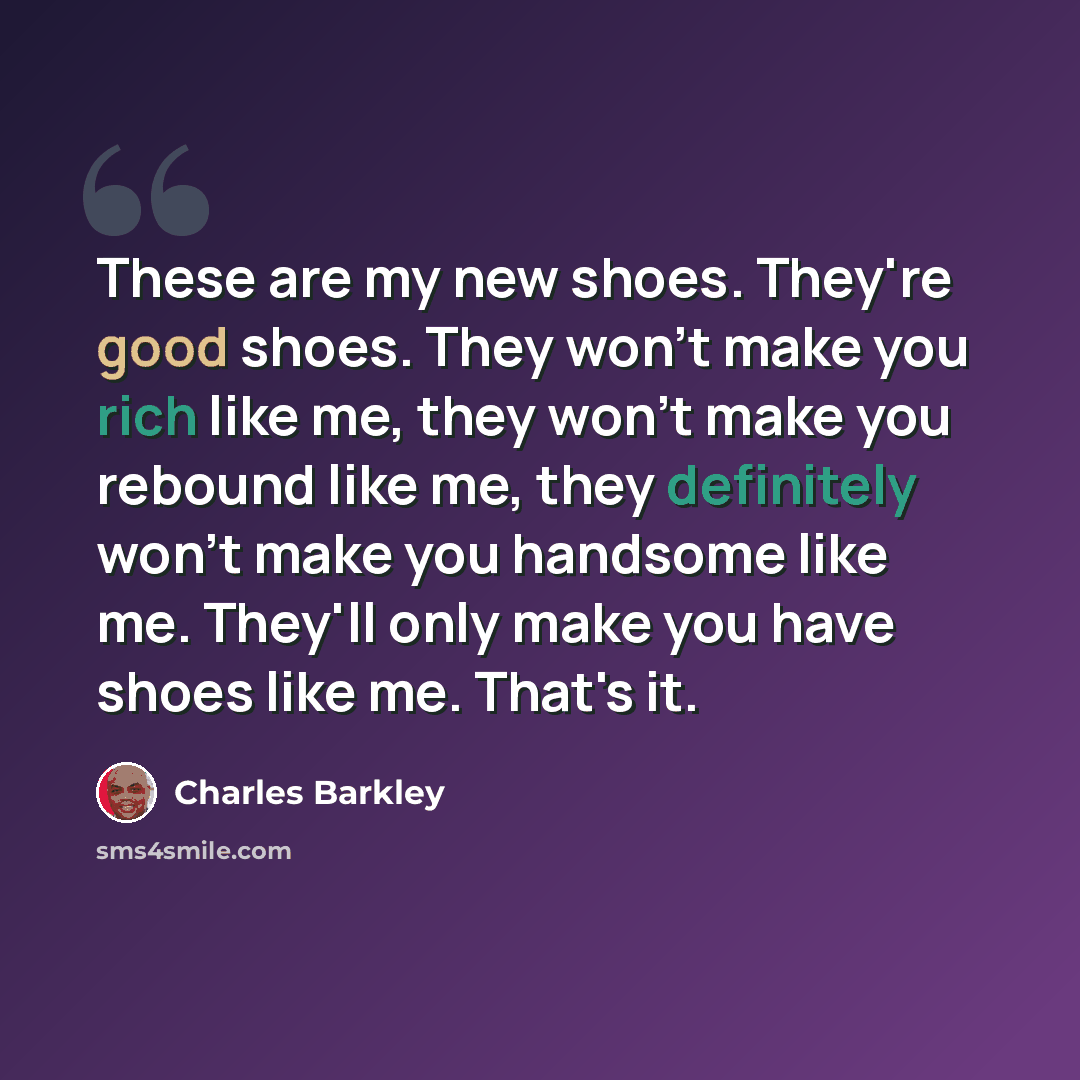 “These are my new shoes. They're good shoes. They won't make you rich like me, they won't make you rebound like me, they definitely won't make you handsome like me. They'll only make you have shoes like me. That's it.” quote by Charles Barkley