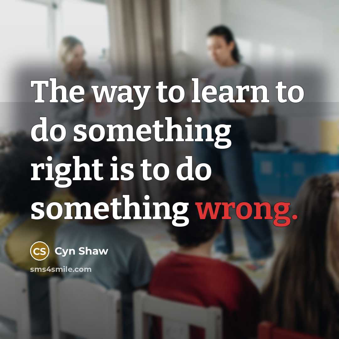 “The way to learn to do something right is to do something wrong.” quote by Cyn Shaw