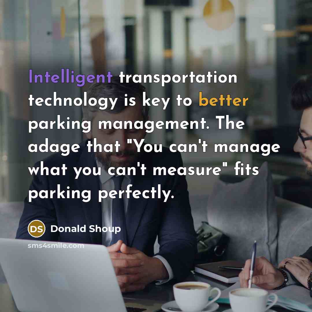 “Intelligent transportation technology is key to better parking management. The adage that "You can't manage what you can't measure" fits parking perfectly.” quote by Donald Shoup