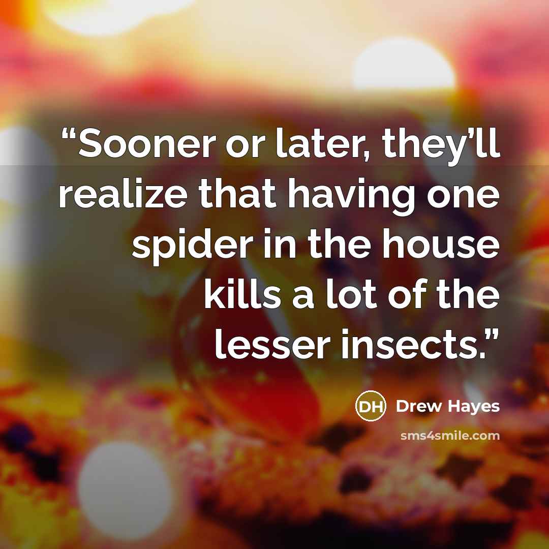 “Sooner or later, they’ll realize that having one spider in the house kills a lot of the lesser insects.” quote by Drew Hayes