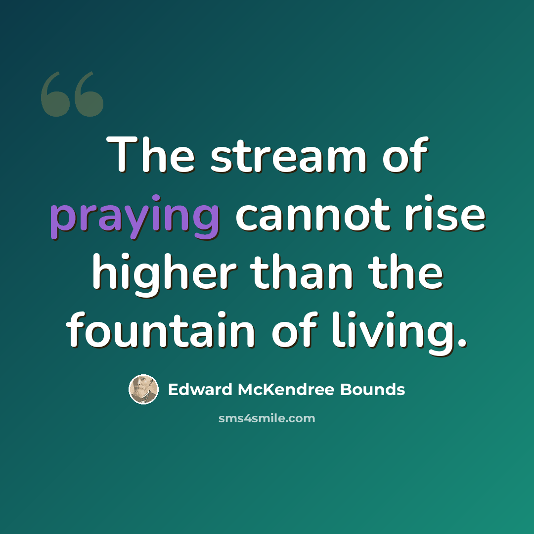 “The stream of praying cannot rise higher than the fountain of living.” quote by Edward McKendree Bounds