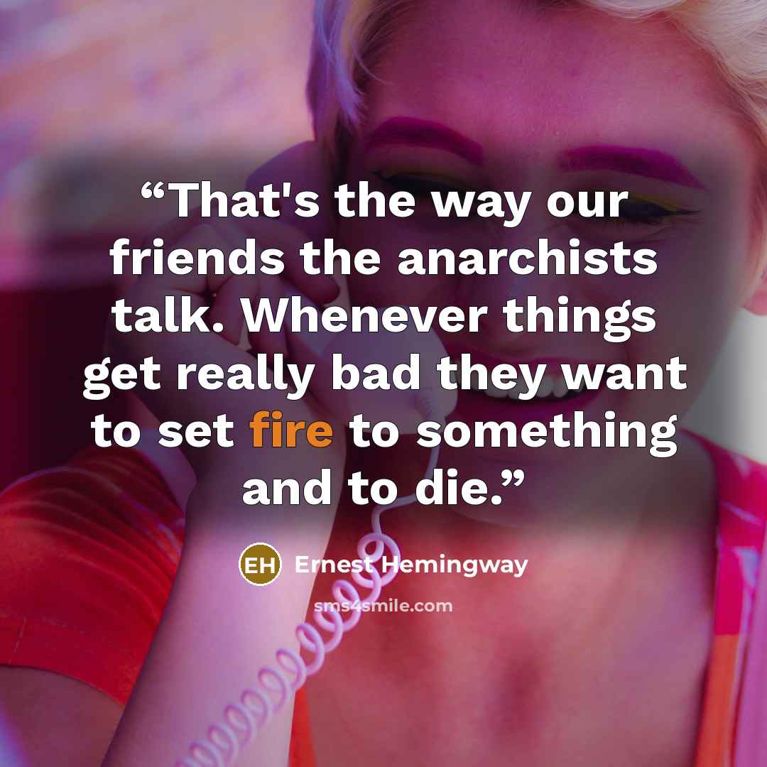 “That's the way our friends the anarchists talk. Whenever things get really bad they want to set fire to something and to die.” quote by Ernest Hemingway
