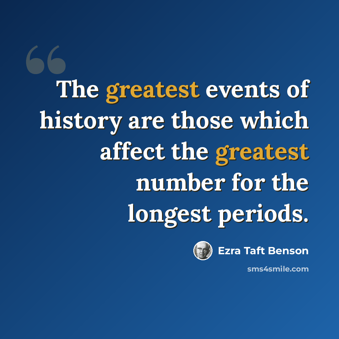 “The greatest events of history are those which affect the greatest number for the longest periods.” quote by Ezra Taft Benson