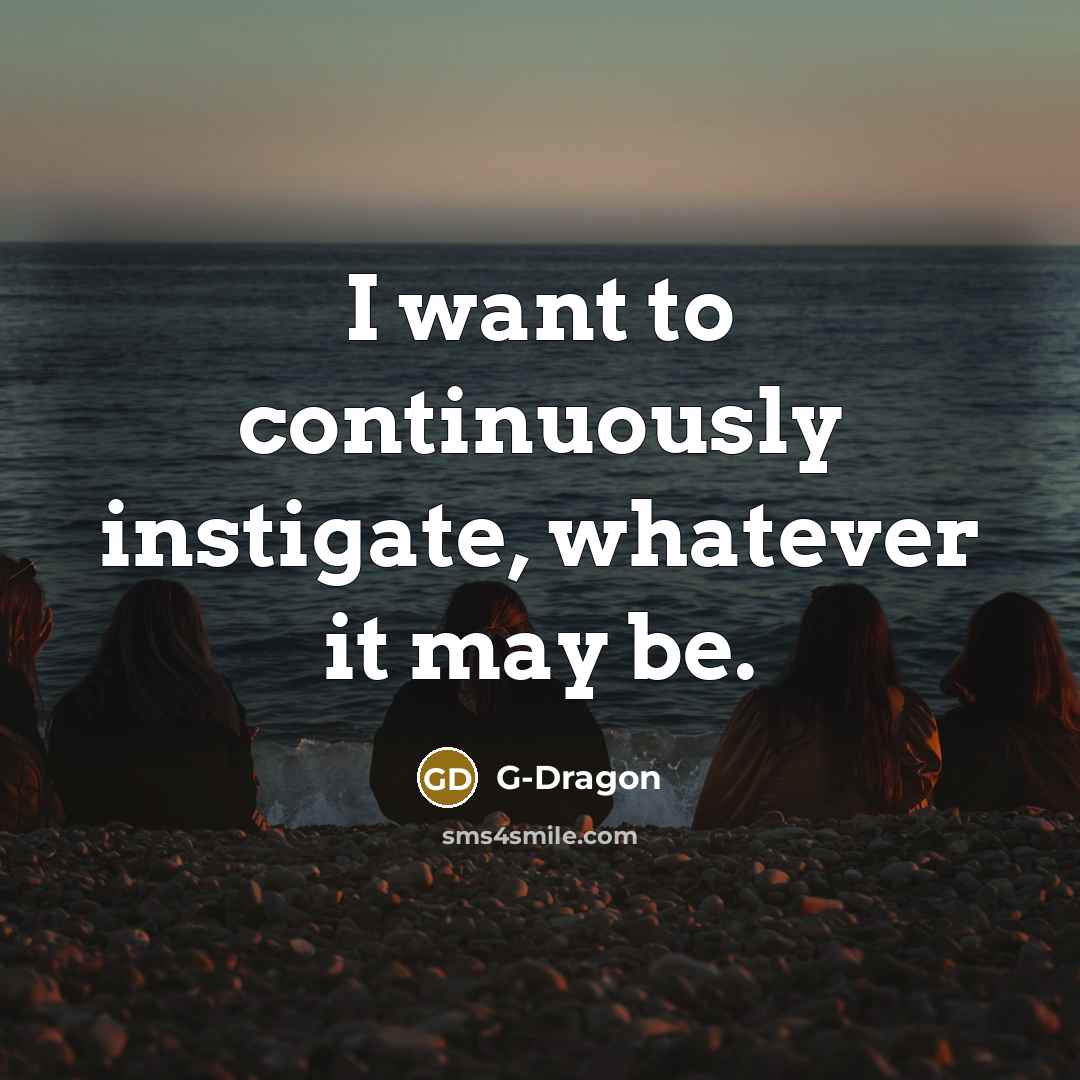 “I want to continuously instigate, whatever it may be.” quote by G-Dragon