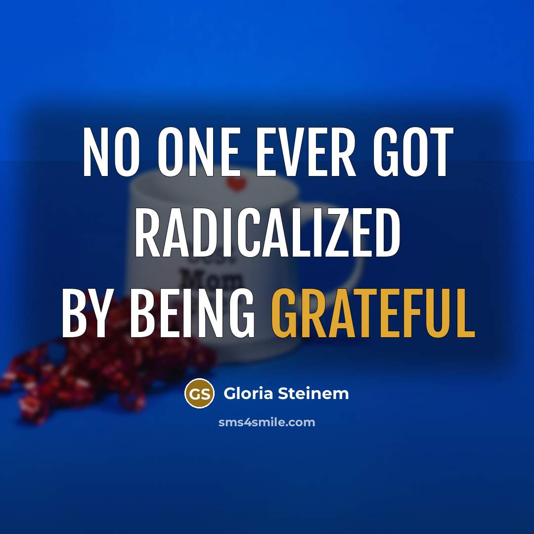 “no one ever got radicalized by being grateful” quote by Gloria Steinem