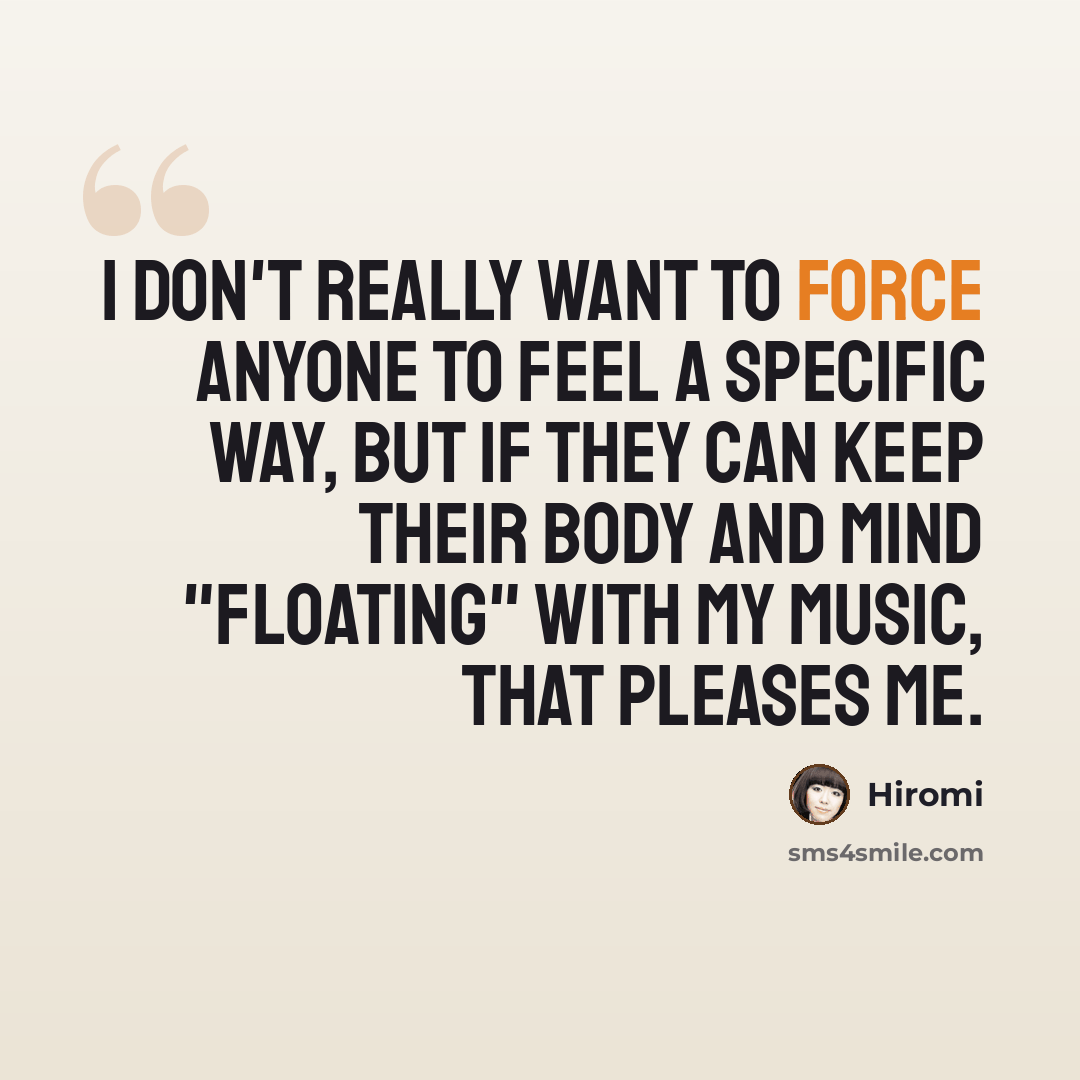 “I don't really want to force anyone to feel a specific way, but if they can keep their body and mind "floating" with my music, that pleases me.” quote by Hiromi