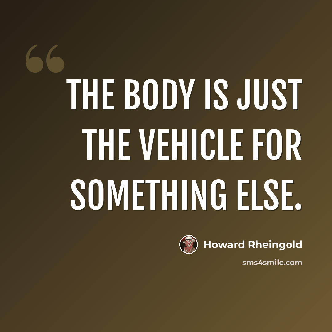 “The body is just the vehicle for something else.” quote by Howard Rheingold