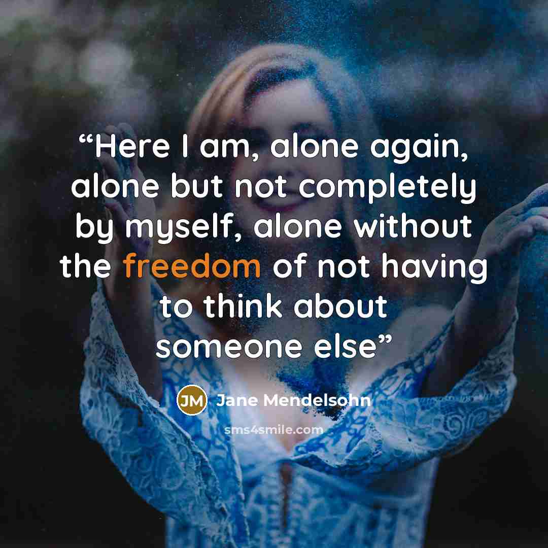 “Here I am, alone again, alone but not completely by myself, alone without the freedom of not having to think about someone else” quote by Jane Mendelsohn