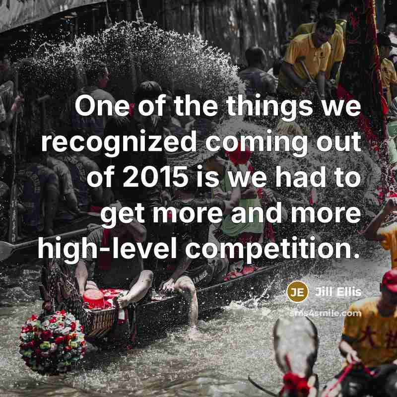 “One of the things we recognized coming out of 2015 is we had to get more and more high-level competition.” quote by Jill Ellis