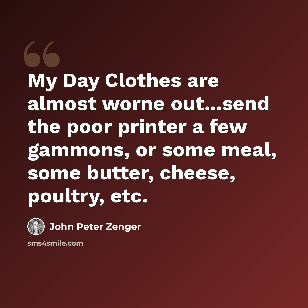 “My Day Clothes are almost worne out...send the poor printer a few gammons, or some meal, some butter, cheese, poultry, etc.” quote by John Peter Zenger
