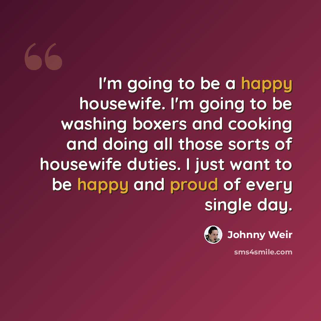 “I'm going to be a happy housewife. I'm going to be washing boxers and cooking and doing all those sorts of housewife duties. I just want to be happy and proud of every single day.” quote by Johnny Weir