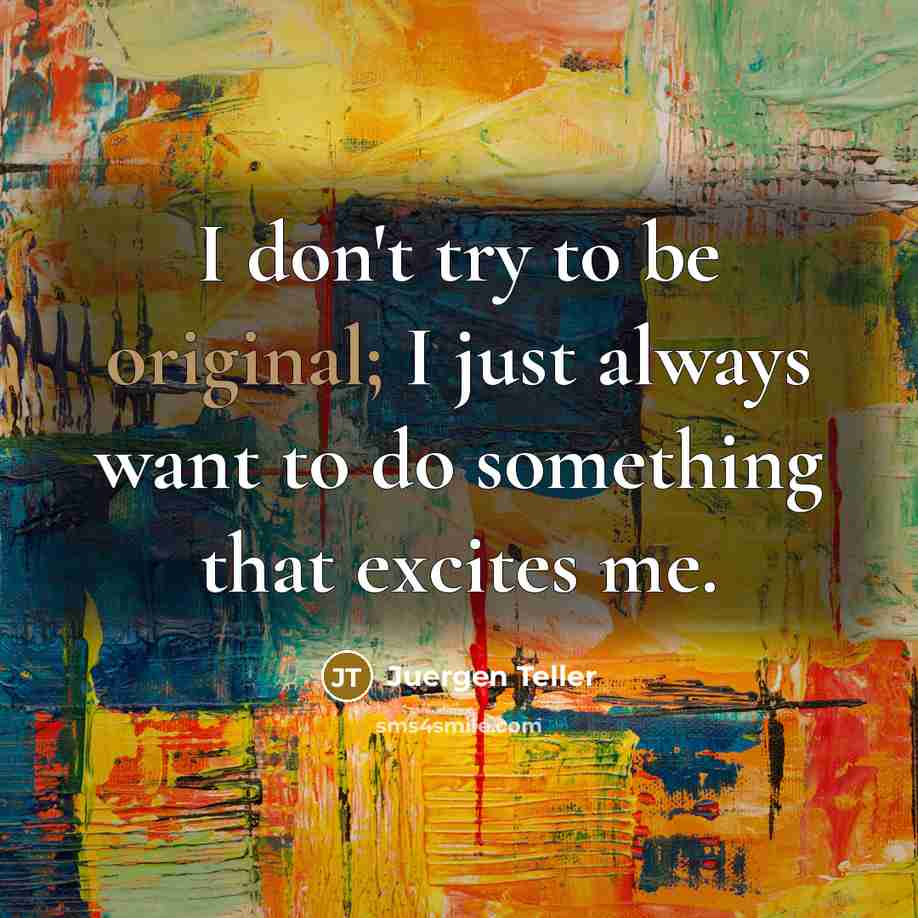 “I don't try to be original; I just always want to do something that excites me.” quote by Juergen Teller