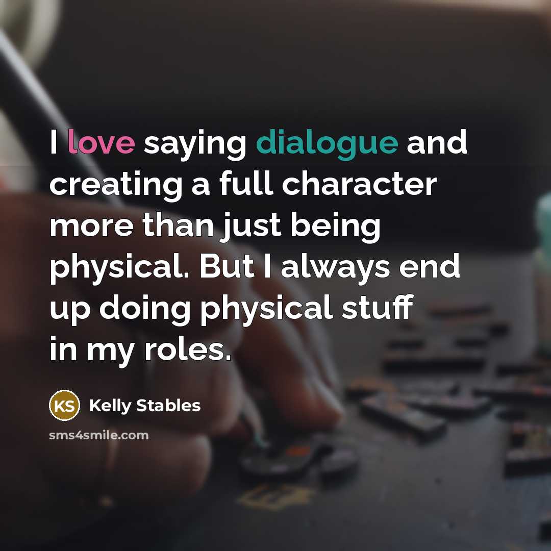 “I love saying dialogue and creating a full character more than just being physical. But I always end up doing physical stuff in my roles.” quote by Kelly Stables