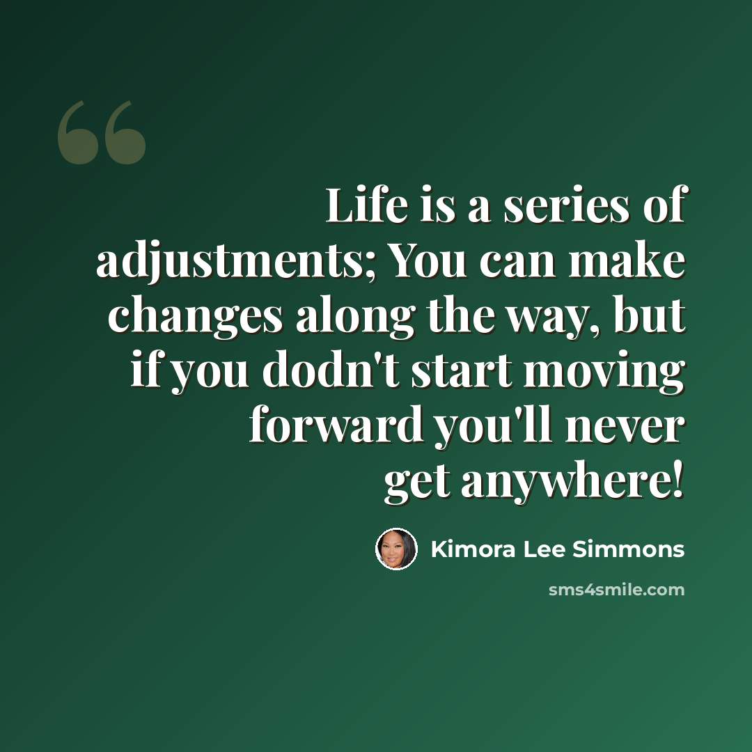 “Life is a series of adjustments; You can make changes along the way, but if you dodn't start moving forward you'll never get anywhere!” quote by Kimora Lee Simmons