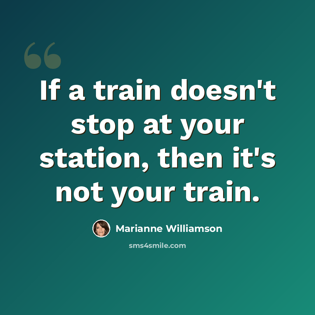 “If a train doesn't stop at your station, then it's not your train.” quote by Marianne Williamson