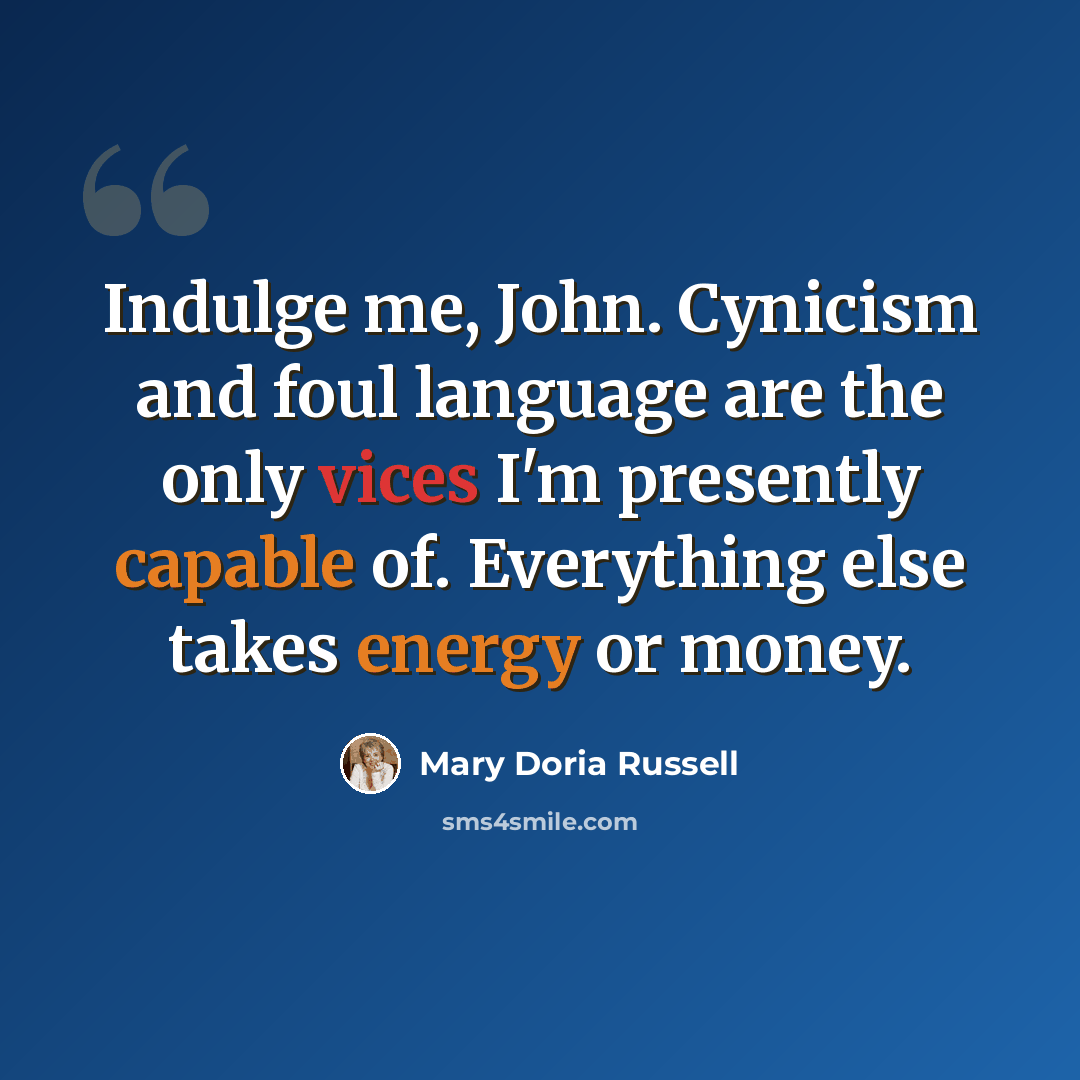 “Indulge me, John. Cynicism and foul language are the only vices I'm presently capable of. Everything else takes energy or money.” quote by Mary Doria Russell