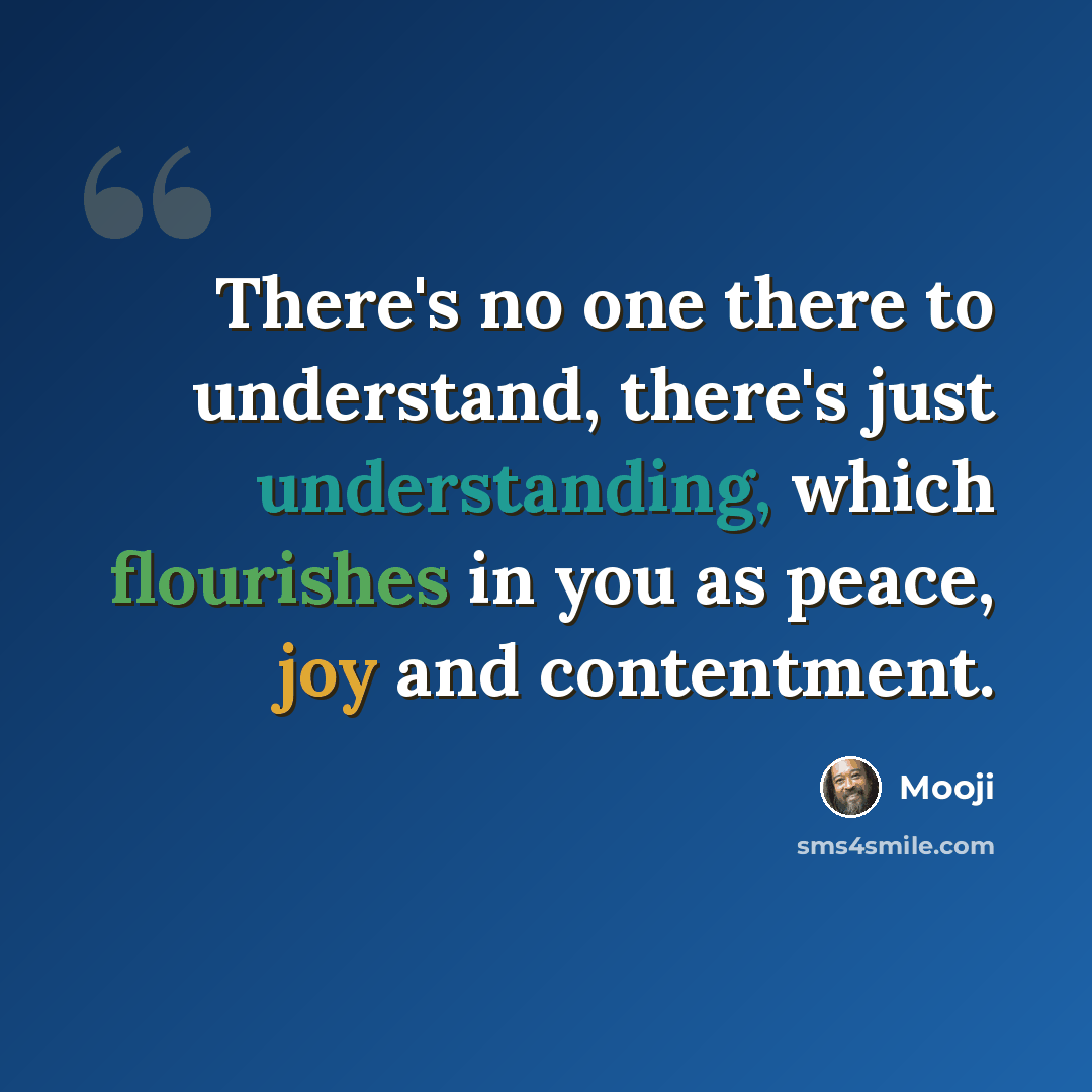 “There's no one there to understand, there's just understanding, which flourishes in you as peace, joy and contentment.” quote by Mooji