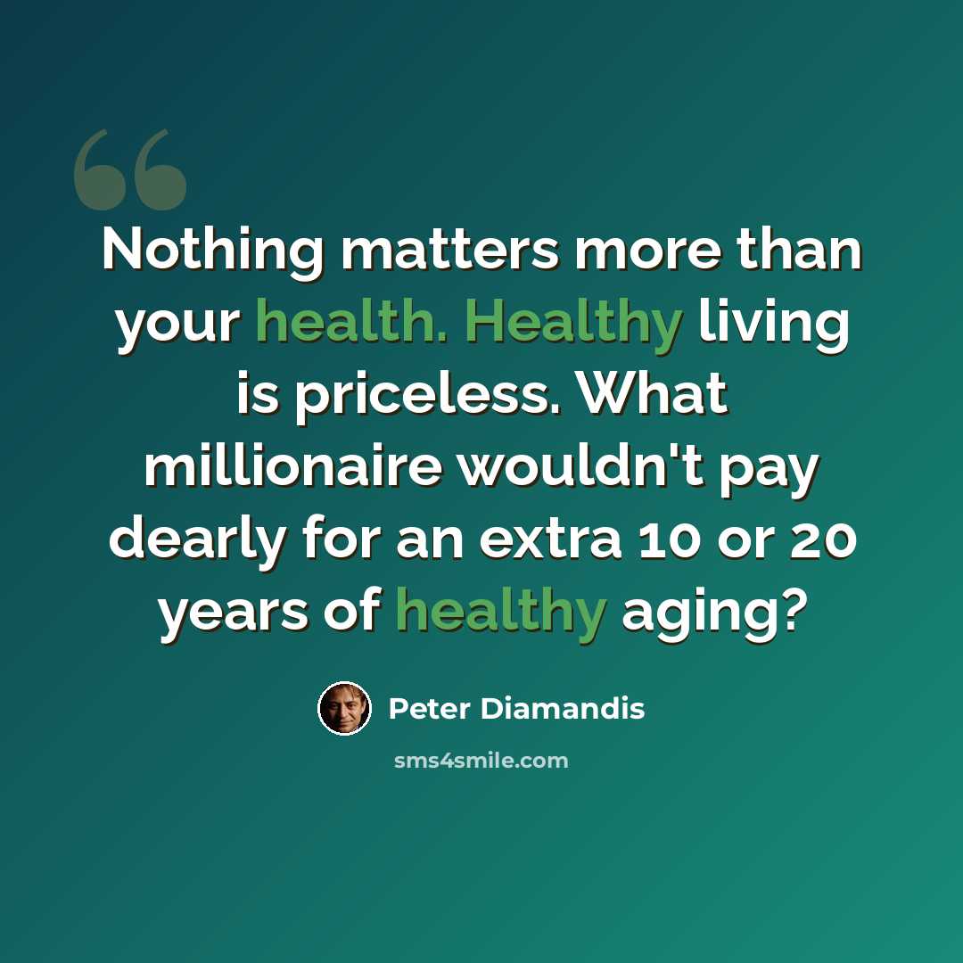 “Nothing matters more than your health. Healthy living is priceless. What millionaire wouldn't pay dearly for an extra 10 or 20 years of healthy aging?” quote by Peter Diamandis