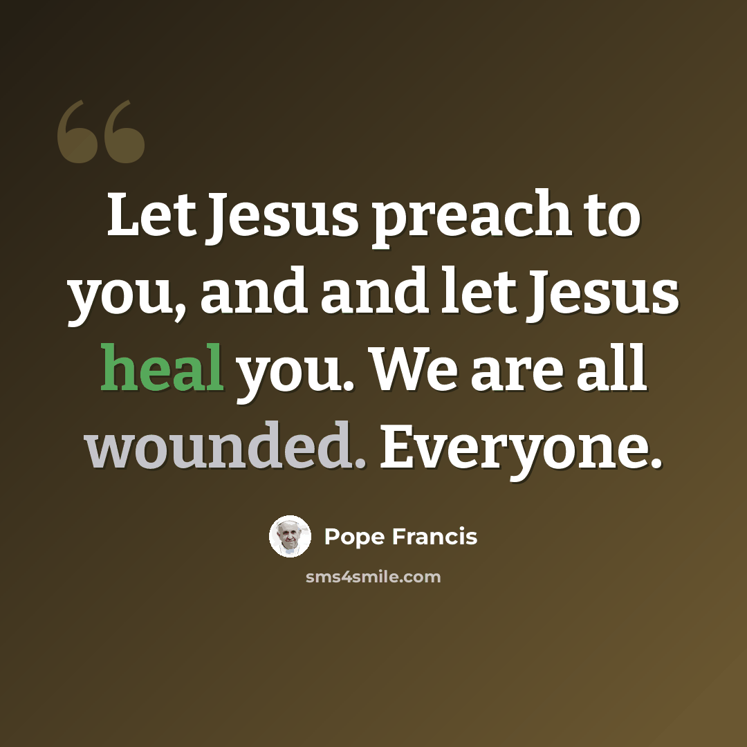 “Let Jesus preach to you, and and let Jesus heal you. We are all wounded. Everyone.” quote by Pope Francis