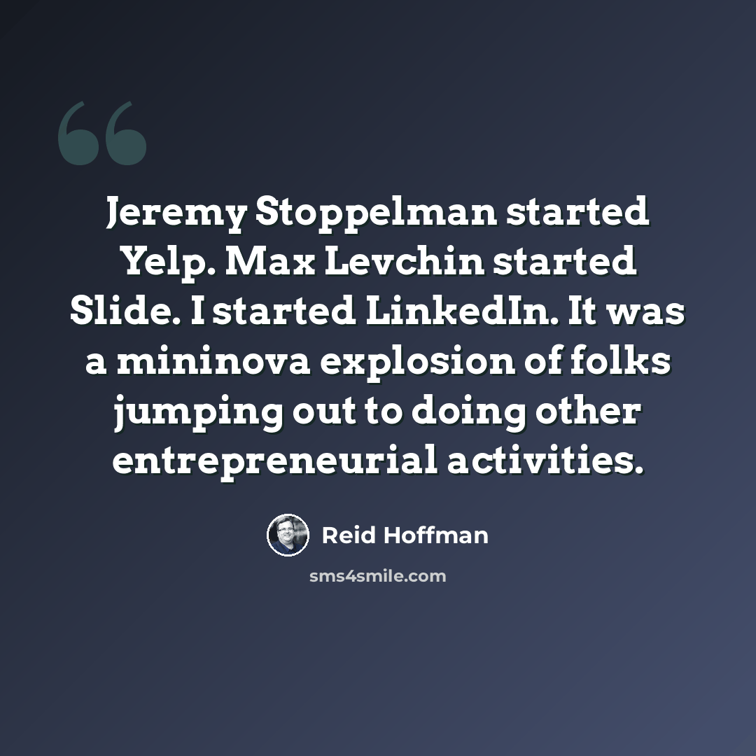 “Jeremy Stoppelman started Yelp. Max Levchin started Slide. I started LinkedIn. It was a mininova explosion of folks jumping out to doing other entrepreneurial activities.” quote by Reid Hoffman