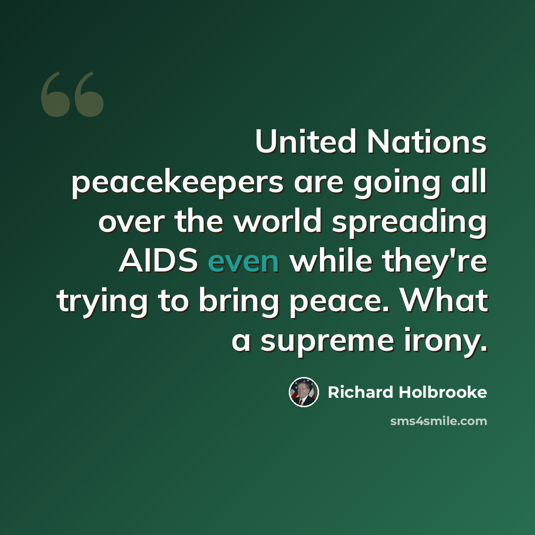 “United Nations peacekeepers are going all over the world spreading AIDS even while they're trying to bring peace. What a supreme irony.” quote by Richard Holbrooke