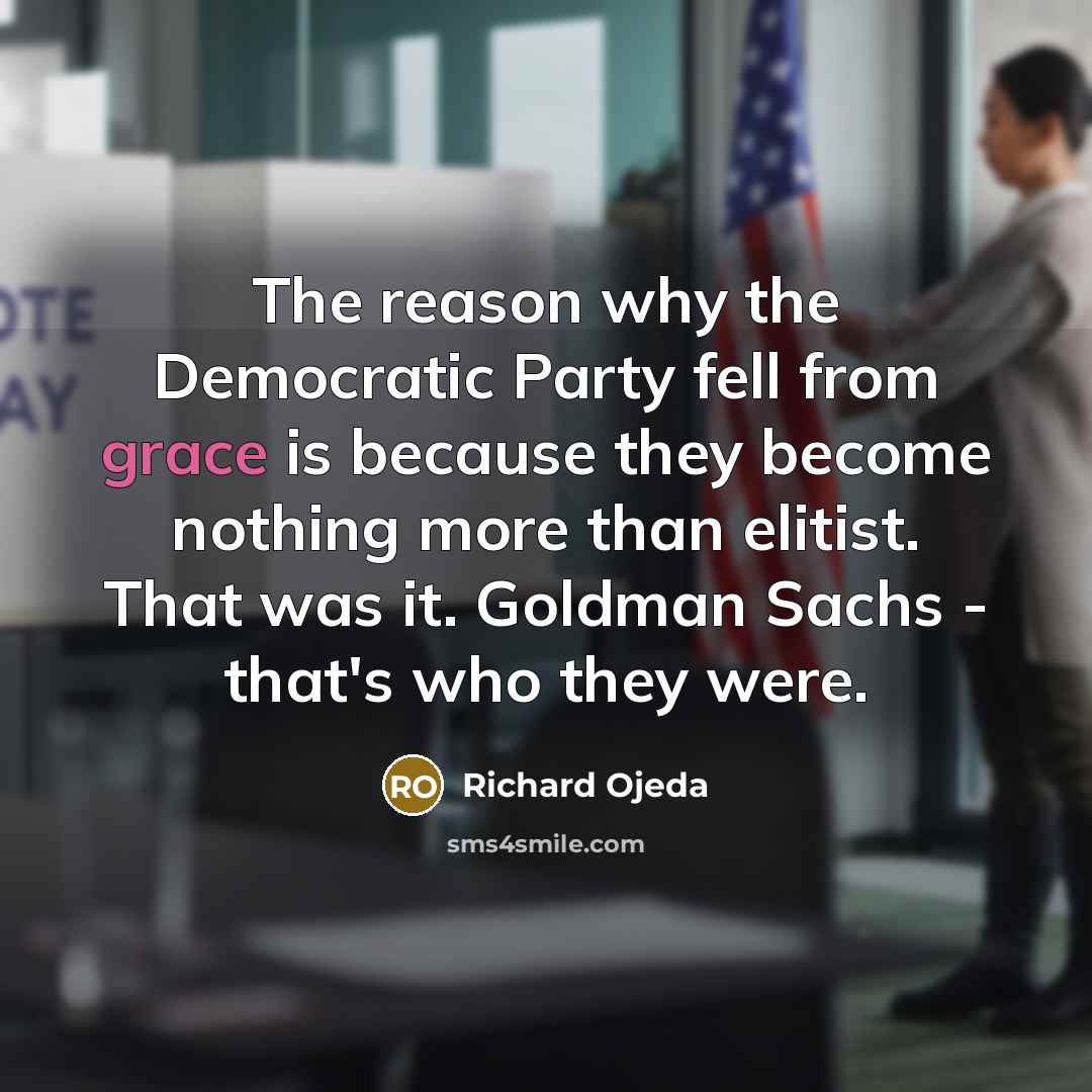 “The reason why the Democratic Party fell from grace is because they become nothing more than elitist. That was it. Goldman Sachs - that's who they were.” quote by Richard Ojeda