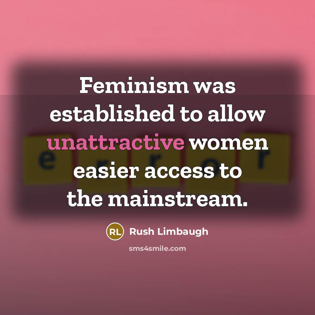 “Feminism was established to allow unattractive women easier access to the mainstream.” quote by Rush Limbaugh