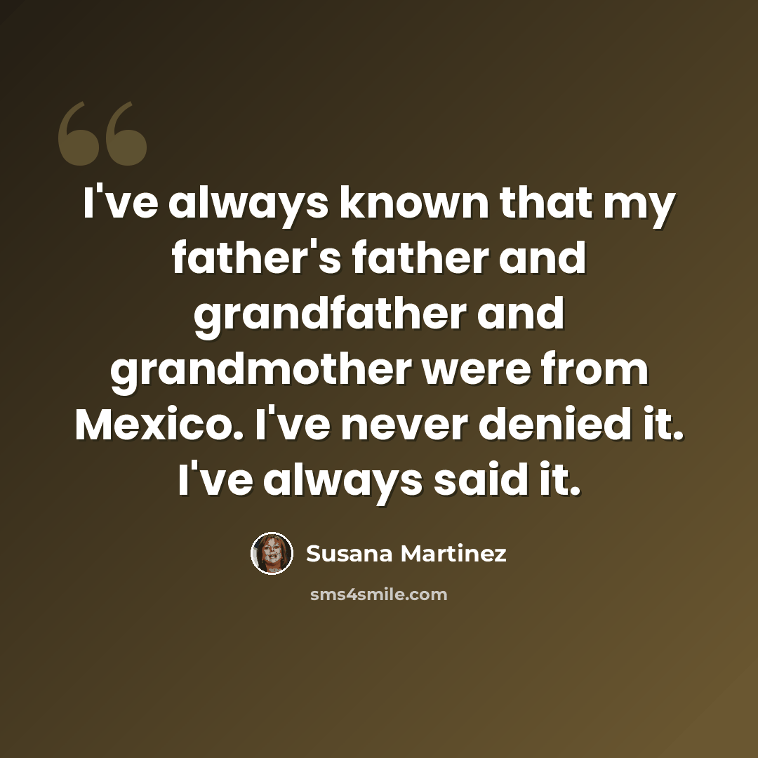 “I've always known that my father's father and grandfather and grandmother were from Mexico. I've never denied it. I've always said it.” quote by Susana Martinez