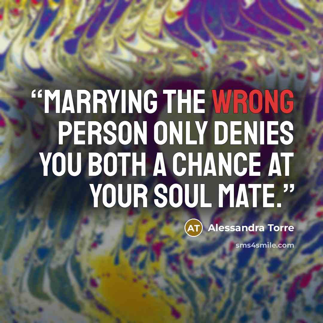 “Marrying the wrong person only denies you both a chance at your soul mate.” quote by Alessandra Torre