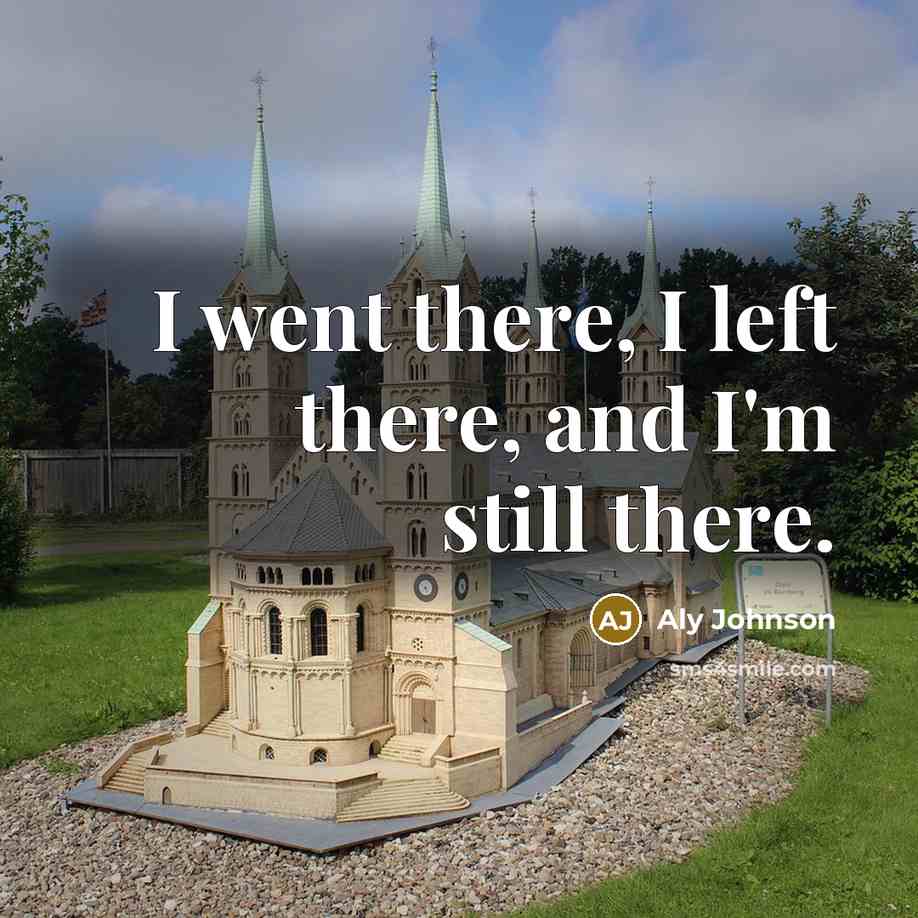 “I went there, I left there, and I'm still there.” quote by Aly Johnson
