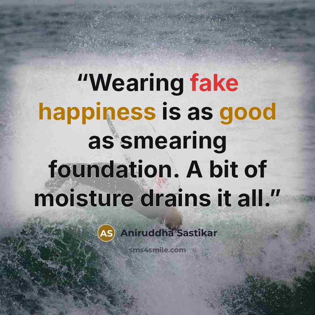 “Wearing fake happiness is as good as smearing foundation. A bit of moisture drains it all.” quote by Aniruddha Sastikar