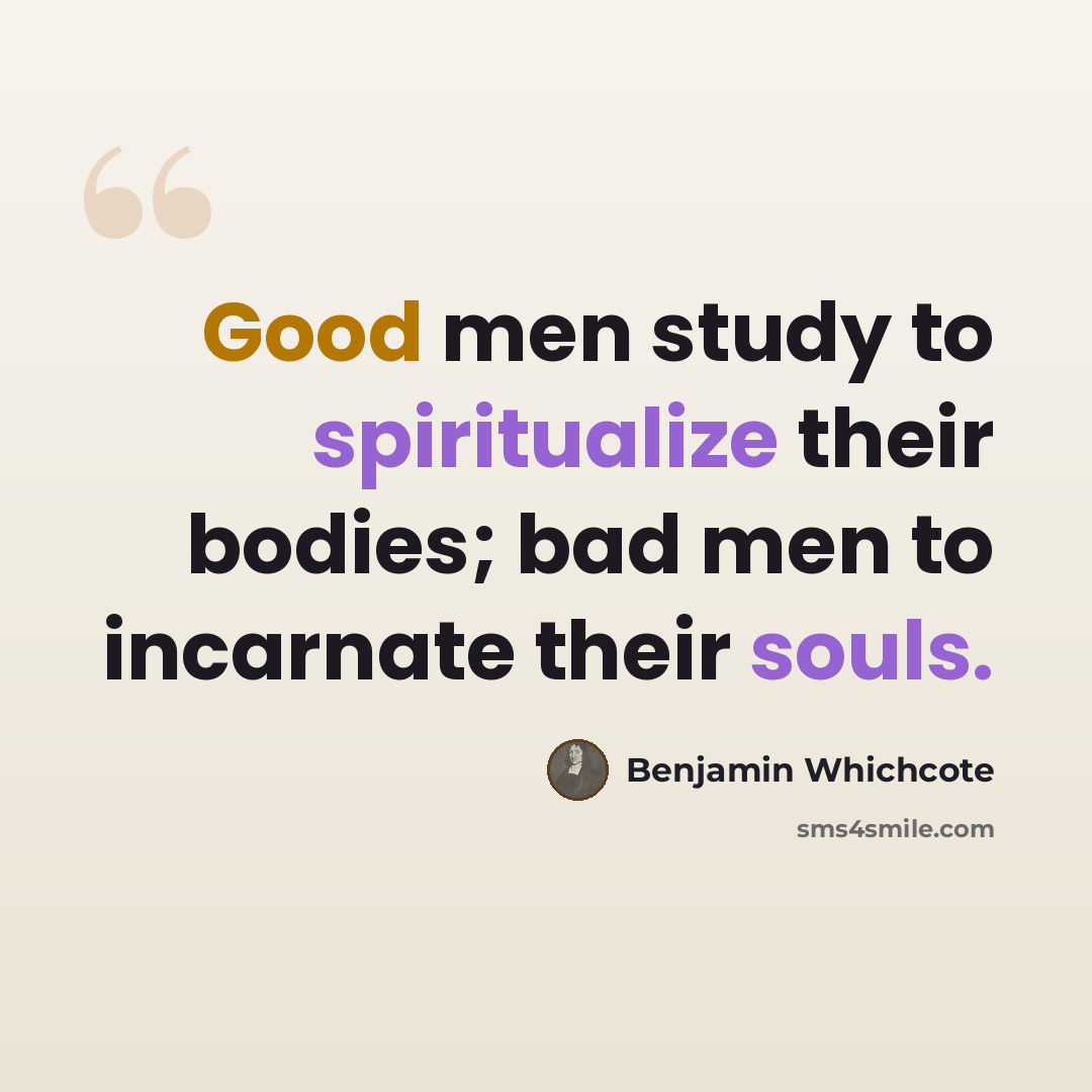 “Good men study to spiritualize their bodies; bad men to incarnate their souls.” quote by Benjamin Whichcote