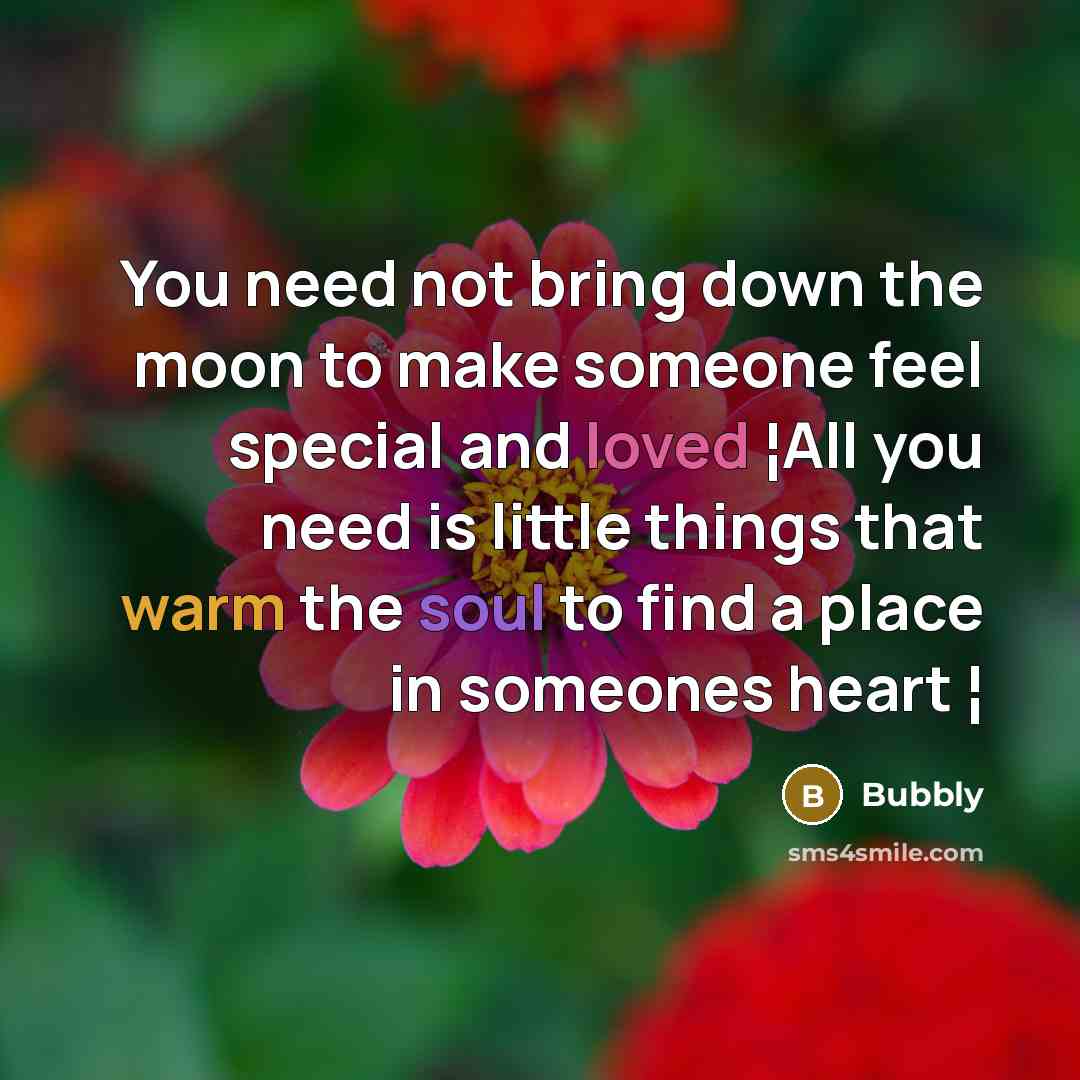 “You need not bring down the moon to make someone feel special and loved ¦All you need is little things that warm the soul to find a place in someones heart ¦” quote by Bubbly