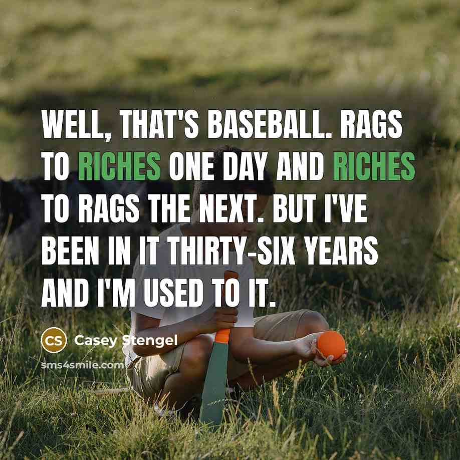 “Well, that's baseball. Rags to riches one day and riches to rags the next. But I've been in it thirty-six years and I'm used to it.” quote by Casey Stengel